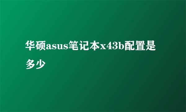 华硕asus笔记本x43b配置是多少