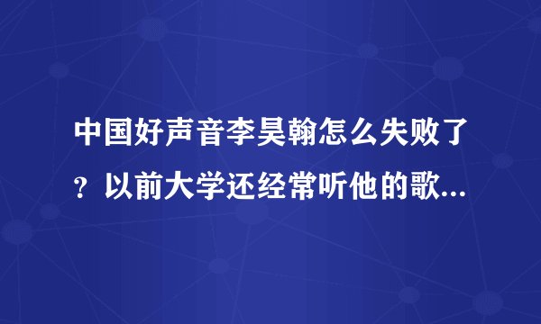 中国好声音李昊翰怎么失败了？以前大学还经常听他的歌，觉得不错，没想上中国好声音竟被淘汰！！！！！