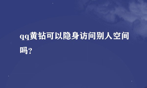 qq黄钻可以隐身访问别人空间吗？
