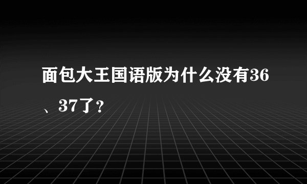 面包大王国语版为什么没有36、37了？