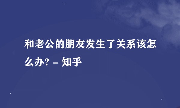和老公的朋友发生了关系该怎么办? - 知乎