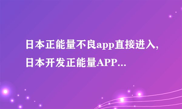 日本正能量不良app直接进入,日本开发正能量APP抑制不良情绪