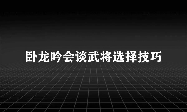 卧龙吟会谈武将选择技巧