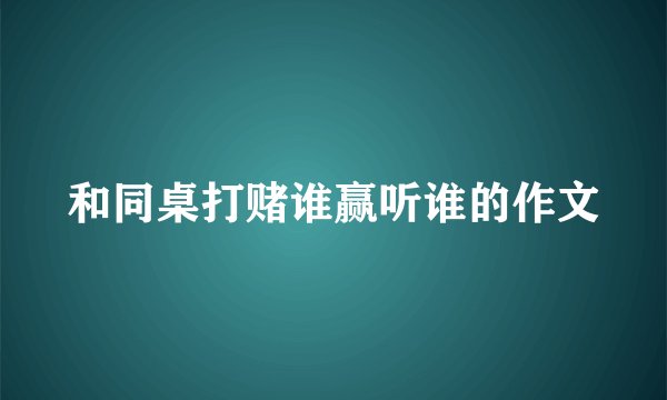 和同桌打赌谁赢听谁的作文