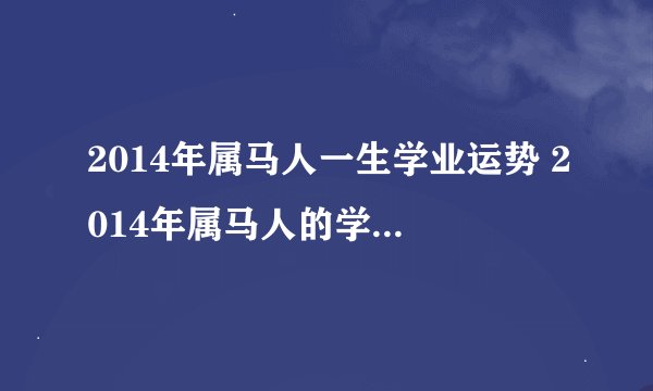 2014年属马人一生学业运势 2014年属马人的学业方位详解?