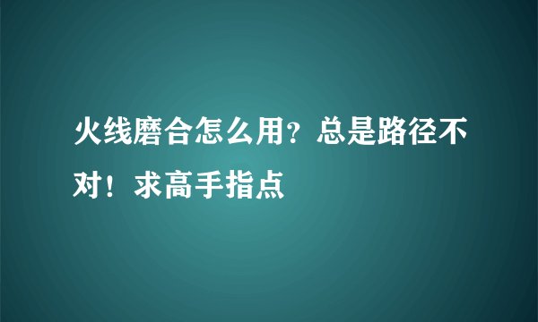 火线磨合怎么用？总是路径不对！求高手指点