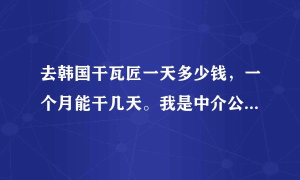 去韩国干瓦匠一天多少钱，一个月能干几天。我是中介公司办的，花四万多。我怕花这么多钱活接不上。