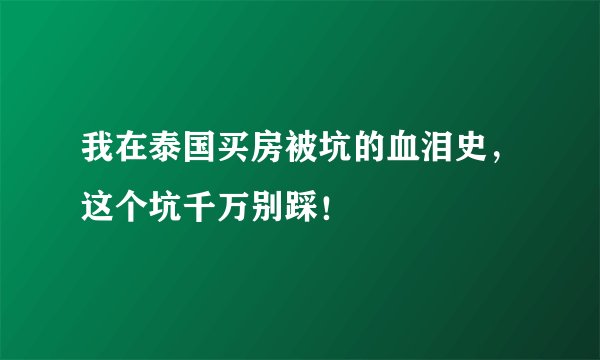 我在泰国买房被坑的血泪史，这个坑千万别踩！