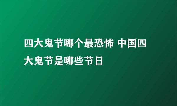 四大鬼节哪个最恐怖 中国四大鬼节是哪些节日