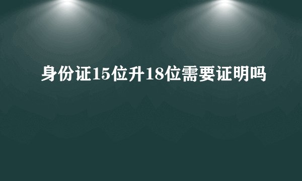 身份证15位升18位需要证明吗