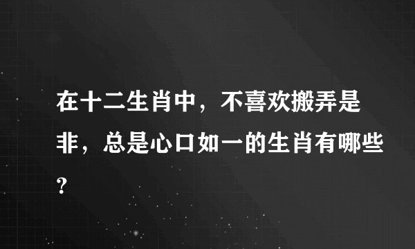在十二生肖中，不喜欢搬弄是非，总是心口如一的生肖有哪些？
