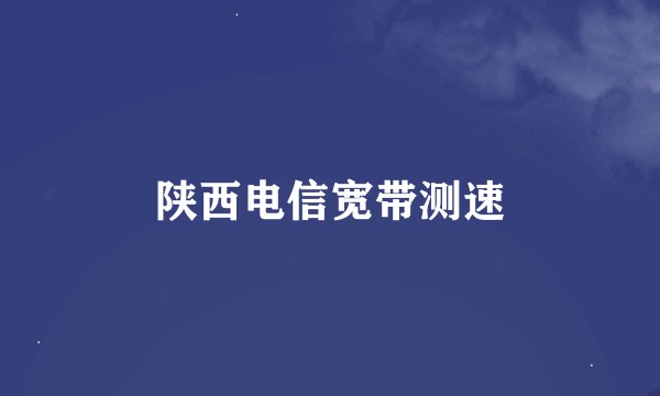 陕西电信宽带测速