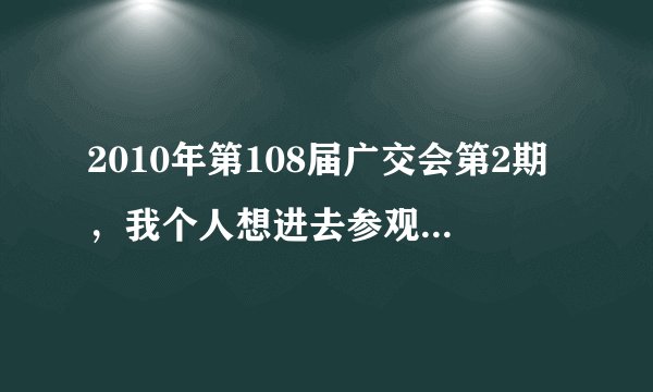 2010年第108届广交会第2期，我个人想进去参观1天，要怎么办理呢？要门口有办吗？