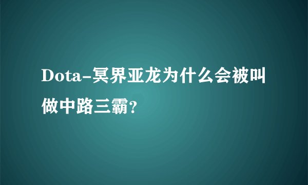 Dota-冥界亚龙为什么会被叫做中路三霸？