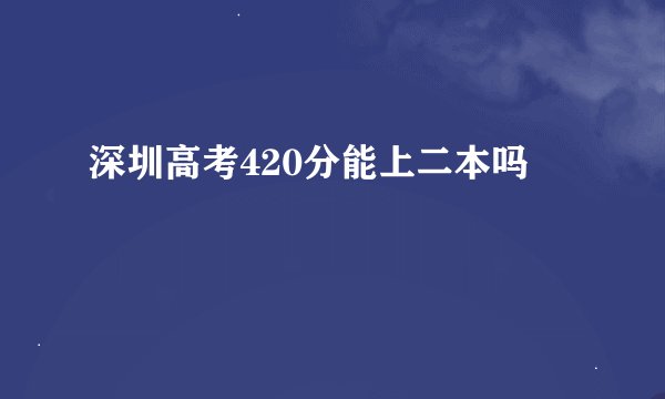 深圳高考420分能上二本吗