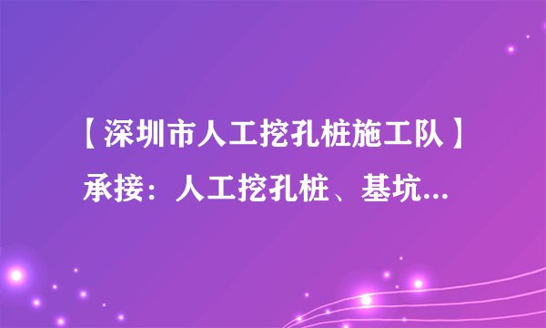 【深圳市人工挖孔桩施工队】 承接：人工挖孔桩、基坑锚杆、边坡锚杆、锤击管桩、静压管桩等基础工程。
