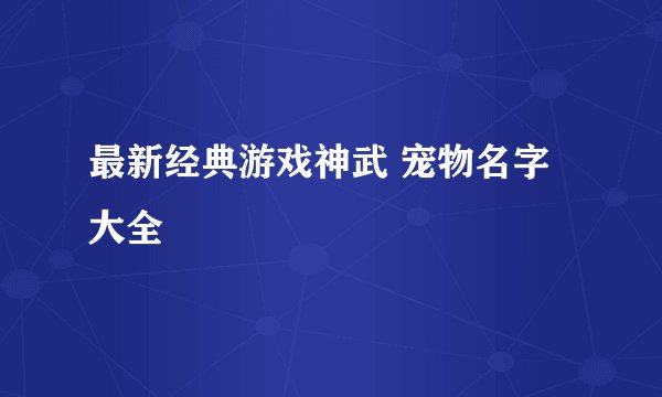 最新经典游戏神武 宠物名字大全