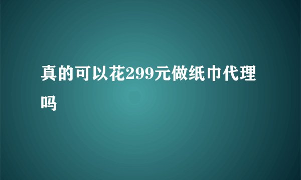 真的可以花299元做纸巾代理吗