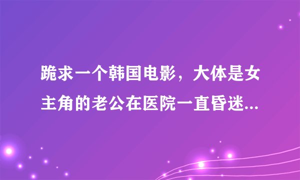 跪求一个韩国电影，大体是女主角的老公在医院一直昏迷不醒，然后女主跟老公的兄弟搞到一起，第一次好像