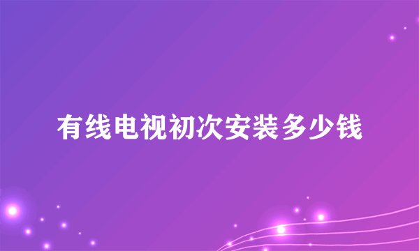 有线电视初次安装多少钱