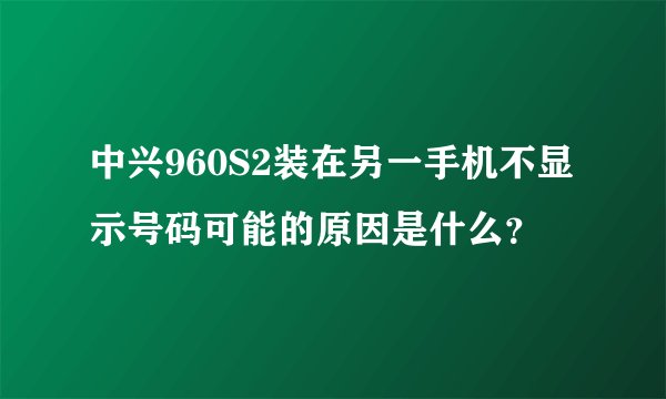 中兴960S2装在另一手机不显示号码可能的原因是什么？