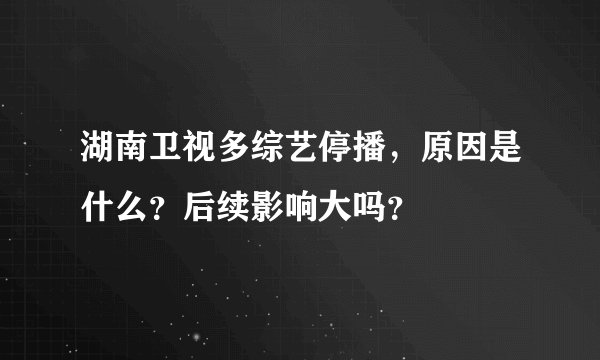 湖南卫视多综艺停播，原因是什么？后续影响大吗？