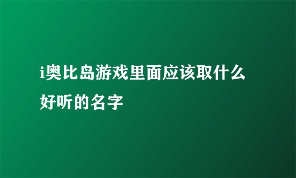 i奥比岛游戏里面应该取什么好听的名字