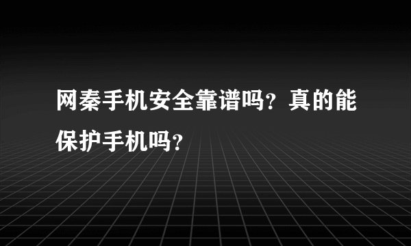 网秦手机安全靠谱吗？真的能保护手机吗？