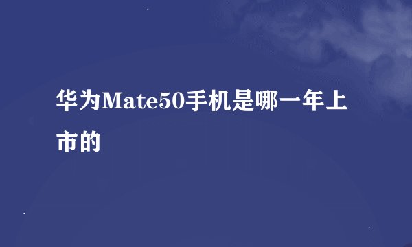 华为Mate50手机是哪一年上市的