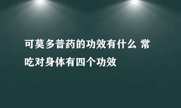 可莫多普药的功效有什么 常吃对身体有四个功效