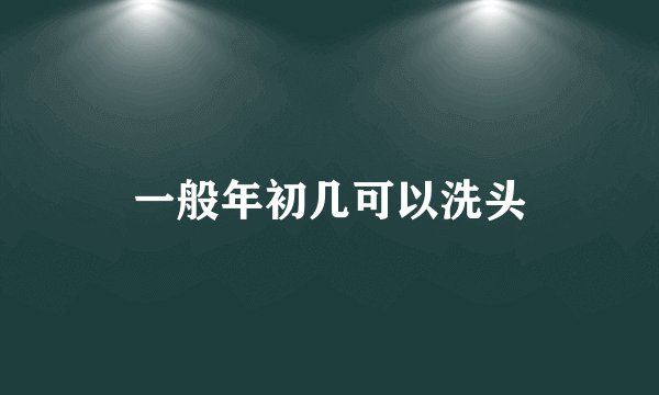 一般年初几可以洗头