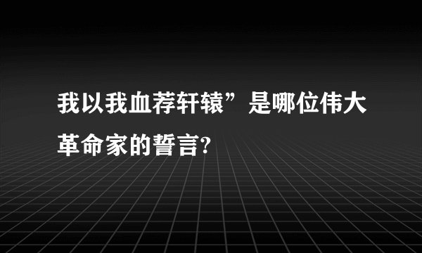 我以我血荐轩辕”是哪位伟大革命家的誓言?