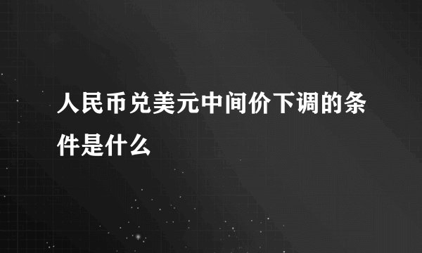 人民币兑美元中间价下调的条件是什么