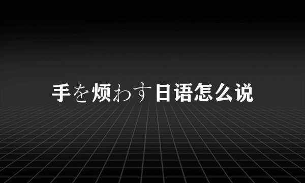 手を烦わす日语怎么说
