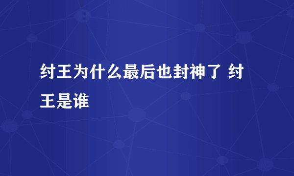 纣王为什么最后也封神了 纣王是谁