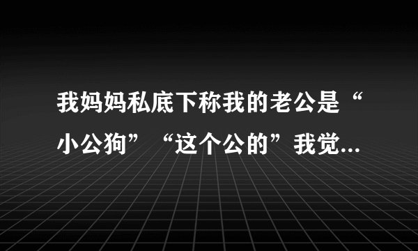 我妈妈私底下称我的老公是“小公狗”“这个公的”我觉得她很不尊重我丈夫，我该怎么办？怎么会有这样的