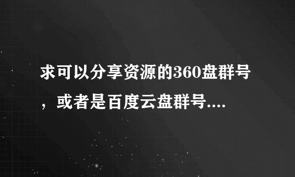 求可以分享资源的360盘群号，或者是百度云盘群号.群号多发几个QAQ拜托