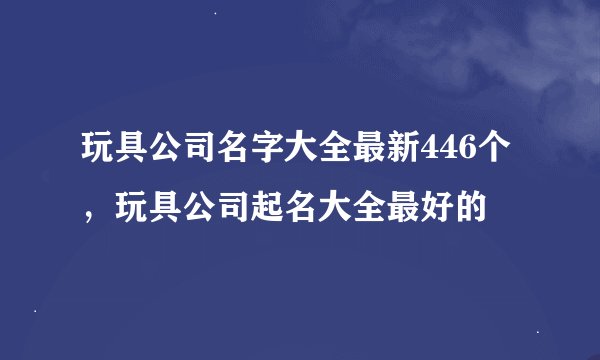 玩具公司名字大全最新446个，玩具公司起名大全最好的