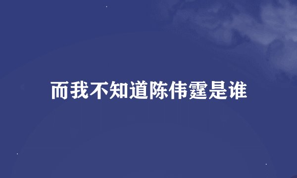 而我不知道陈伟霆是谁