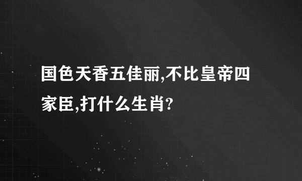国色天香五佳丽,不比皇帝四家臣,打什么生肖?