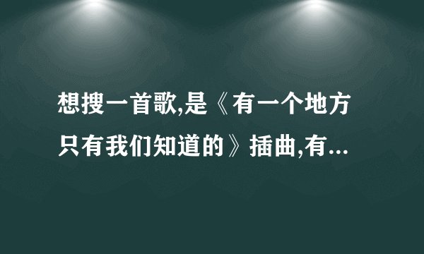 想搜一首歌,是《有一个地方只有我们知道的》插曲,有一句歌词是whatever you d