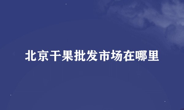 北京干果批发市场在哪里