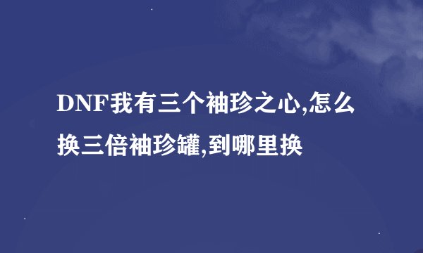 DNF我有三个袖珍之心,怎么换三倍袖珍罐,到哪里换