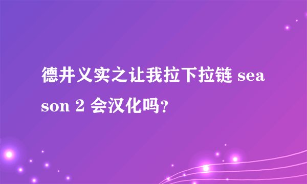 德井义实之让我拉下拉链 season 2 会汉化吗？
