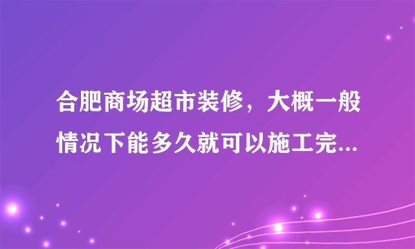 合肥商场超市装修，大概一般情况下能多久就可以施工完成啊。有多少项工程？