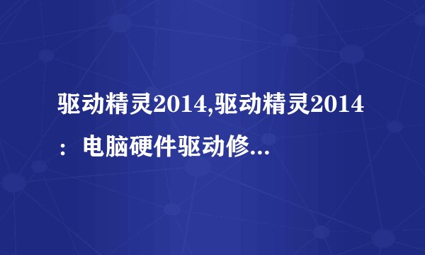 驱动精灵2014,驱动精灵2014：电脑硬件驱动修复大师！