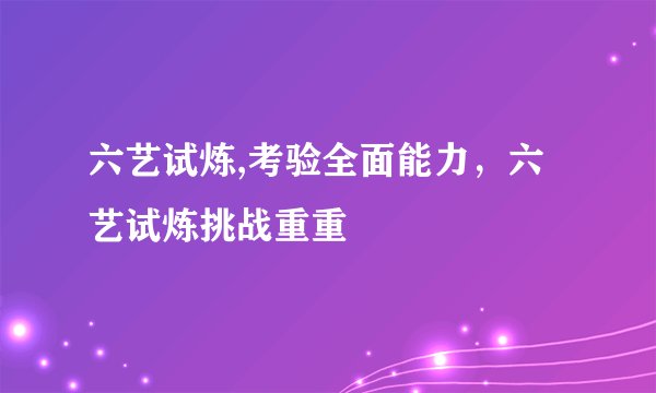 六艺试炼,考验全面能力，六艺试炼挑战重重