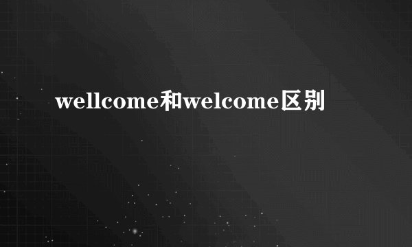 wellcome和welcome区别
