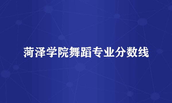 菏泽学院舞蹈专业分数线