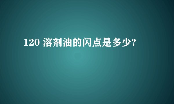 120 溶剂油的闪点是多少?